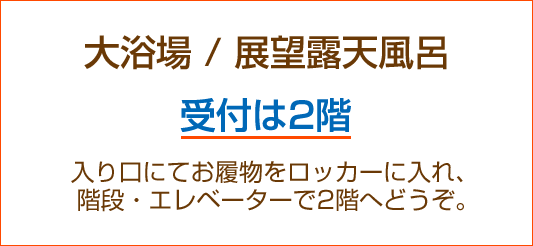 大浴場・展望露天風呂　受付は2階　入り口にてお履物をロッカーに入れ、階段、エレベーターで2階へどうぞ。